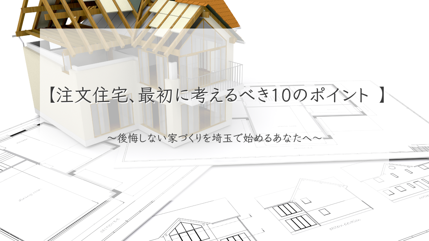注文住宅、最初に考えるべき10のポイント 〜後悔しない家づくりを埼玉で始めるあなたへ〜 | 川越エリアで新築注文住宅を建てる工務店は「齊藤建設」